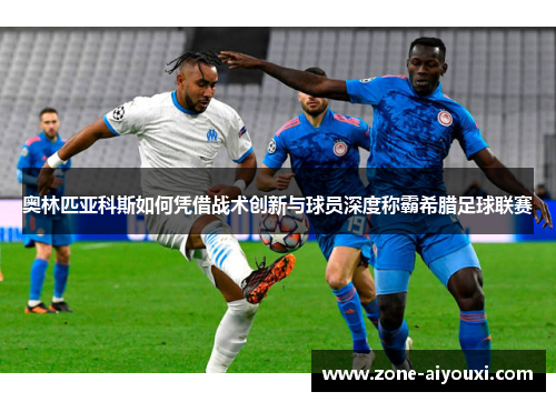 奥林匹亚科斯如何凭借战术创新与球员深度称霸希腊足球联赛