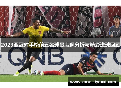 2023亚冠射手榜前五名球员表现分析与精彩进球回顾