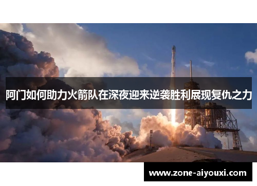 阿门如何助力火箭队在深夜迎来逆袭胜利展现复仇之力