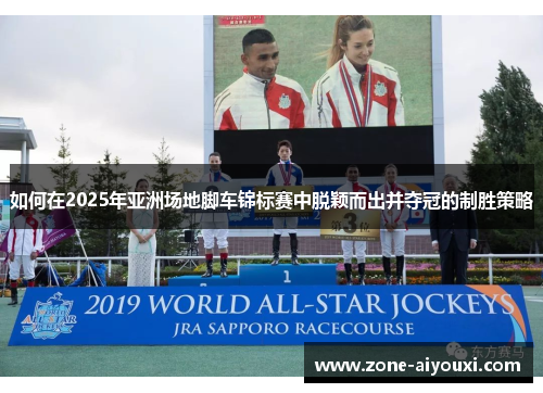 如何在2025年亚洲场地脚车锦标赛中脱颖而出并夺冠的制胜策略