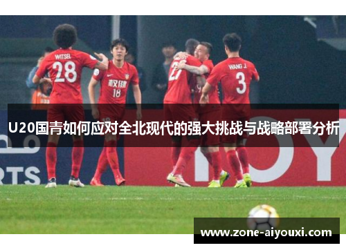 U20国青如何应对全北现代的强大挑战与战略部署分析