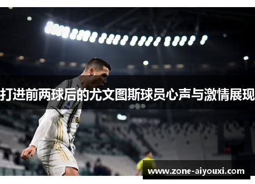 打进前两球后的尤文图斯球员心声与激情展现