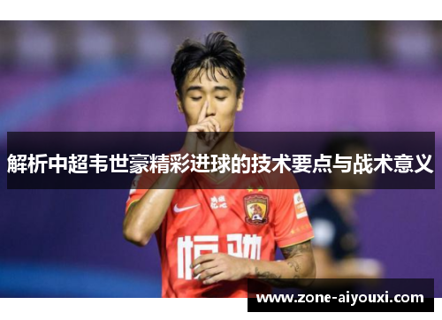 解析中超韦世豪精彩进球的技术要点与战术意义