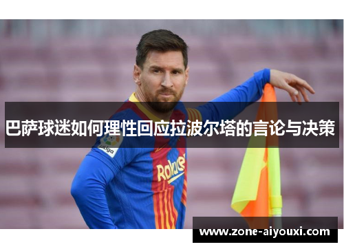 巴萨球迷如何理性回应拉波尔塔的言论与决策 