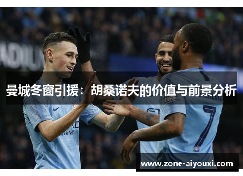 曼城冬窗引援：胡桑诺夫的价值与前景分析