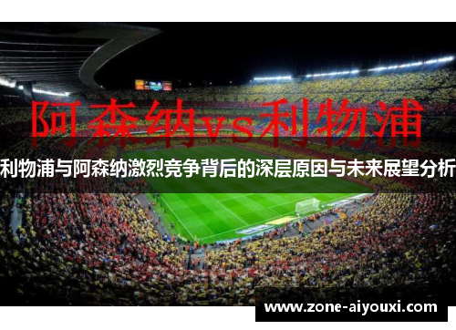 利物浦与阿森纳激烈竞争背后的深层原因与未来展望分析