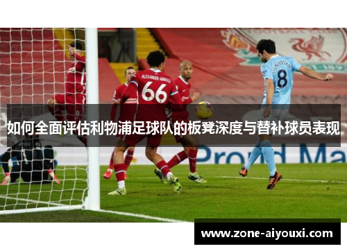 如何全面评估利物浦足球队的板凳深度与替补球员表现