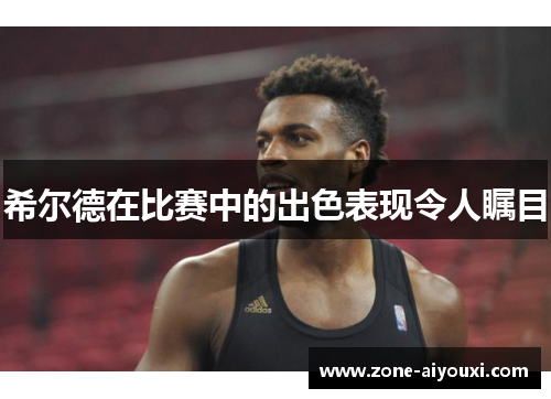 希尔德在比赛中的出色表现令人瞩目