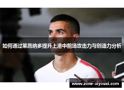 如何通过莱昂纳多提升上港中前场攻击力与创造力分析