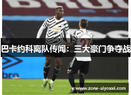 巴卡约科离队传闻：三大豪门争夺战