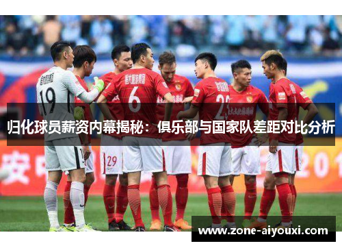 归化球员薪资内幕揭秘：俱乐部与国家队差距对比分析