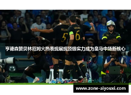 亨德森赞贝林厄姆火热表现展现顶级实力成为皇马中场新核心