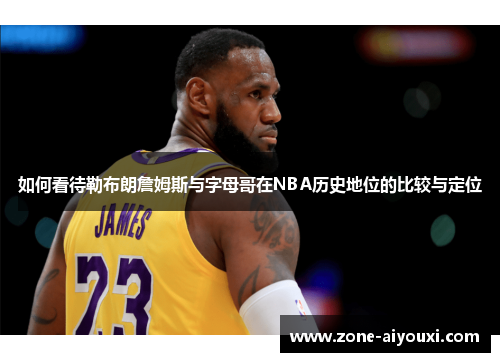 如何看待勒布朗詹姆斯与字母哥在NBA历史地位的比较与定位