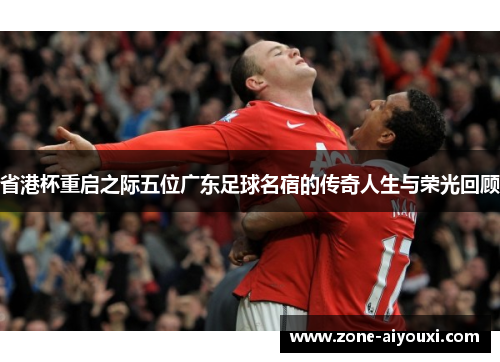 省港杯重启之际五位广东足球名宿的传奇人生与荣光回顾