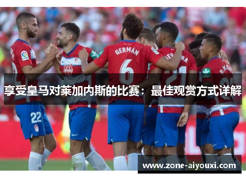 享受皇马对莱加内斯的比赛：最佳观赏方式详解