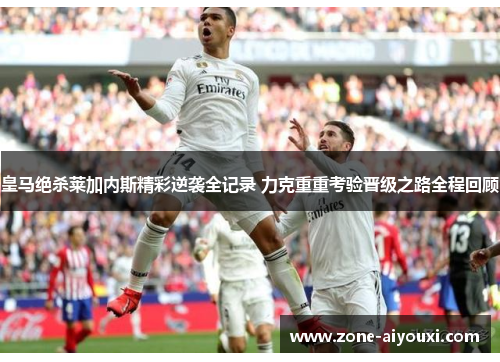 皇马绝杀莱加内斯精彩逆袭全记录 力克重重考验晋级之路全程回顾