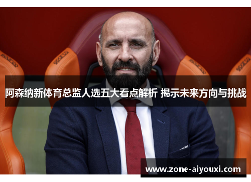 阿森纳新体育总监人选五大看点解析 揭示未来方向与挑战