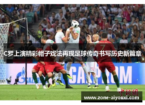 C罗上演精彩帽子戏法再现足球传奇书写历史新篇章