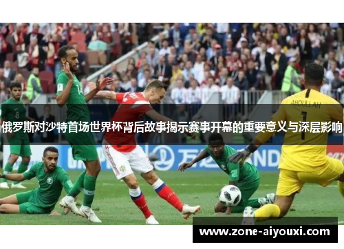 俄罗斯对沙特首场世界杯背后故事揭示赛事开幕的重要意义与深层影响