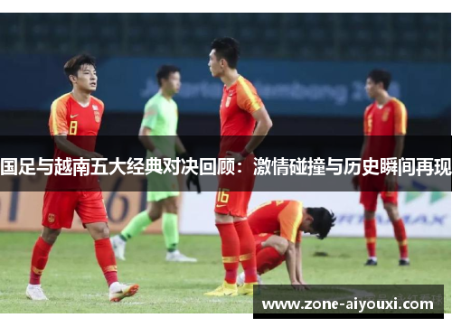 国足与越南五大经典对决回顾：激情碰撞与历史瞬间再现