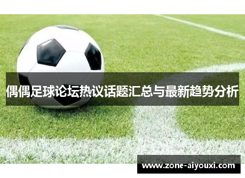 偶偶足球论坛热议话题汇总与最新趋势分析