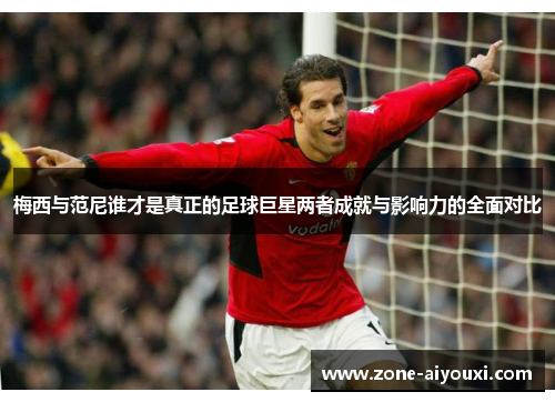 梅西与范尼谁才是真正的足球巨星两者成就与影响力的全面对比