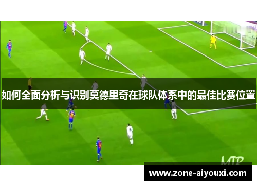 如何全面分析与识别莫德里奇在球队体系中的最佳比赛位置
