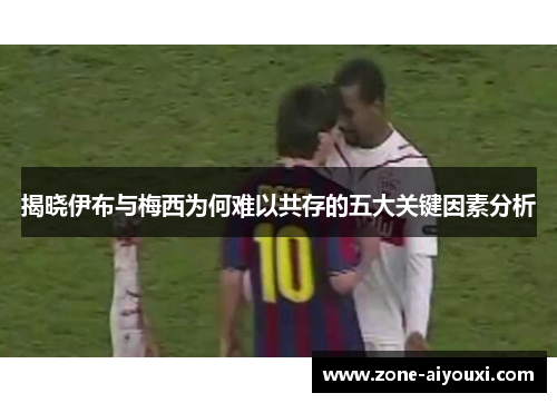 揭晓伊布与梅西为何难以共存的五大关键因素分析