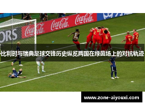 比利时与瑞典足球交锋历史纵览两国在绿茵场上的对抗轨迹