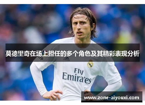 莫德里奇在场上担任的多个角色及其精彩表现分析