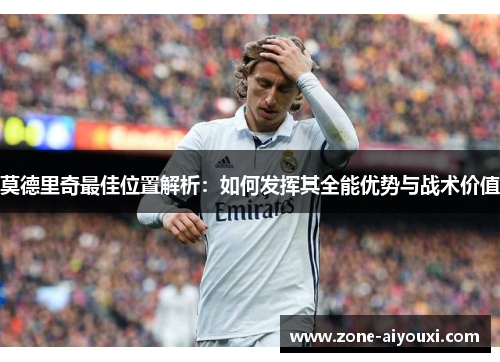 莫德里奇最佳位置解析：如何发挥其全能优势与战术价值