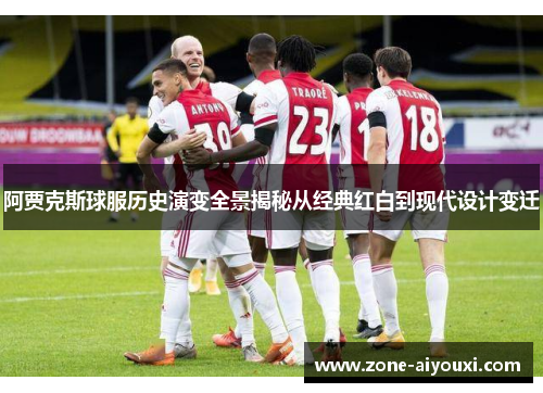 阿贾克斯球服历史演变全景揭秘从经典红白到现代设计变迁