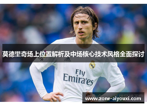 莫德里奇场上位置解析及中场核心技术风格全面探讨